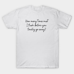 How many times must I flush before you finally go away? T-Shirt